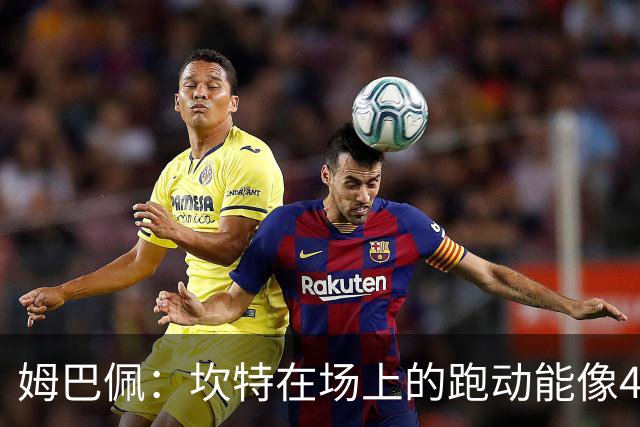 姆巴佩：坎特在场上的跑动能像4个人那么多，他说可以踢到64岁